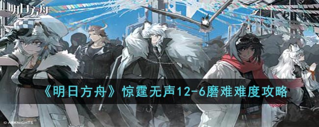 明日方舟惊霆无声12-6磨难难度攻略